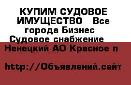 КУПИМ СУДОВОЕ ИМУЩЕСТВО - Все города Бизнес » Судовое снабжение   . Ненецкий АО,Красное п.